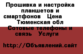 Прошивка и настройка планшетов и смартфонов › Цена ­ 500 - Тюменская обл. Сотовые телефоны и связь » Услуги   